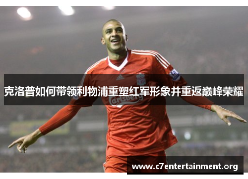 克洛普如何带领利物浦重塑红军形象并重返巅峰荣耀