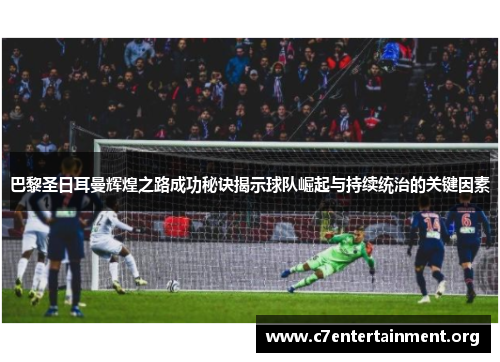 巴黎圣日耳曼辉煌之路成功秘诀揭示球队崛起与持续统治的关键因素