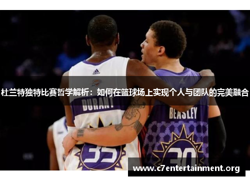 杜兰特独特比赛哲学解析：如何在篮球场上实现个人与团队的完美融合