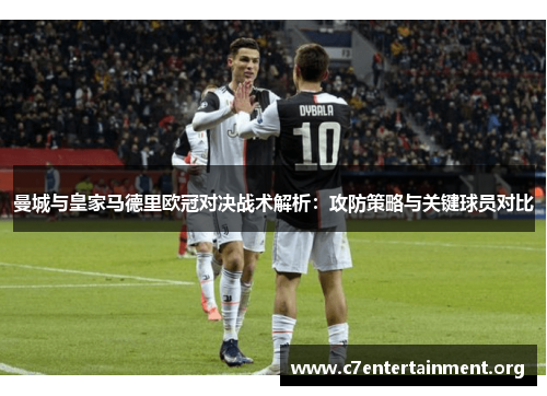 曼城与皇家马德里欧冠对决战术解析：攻防策略与关键球员对比
