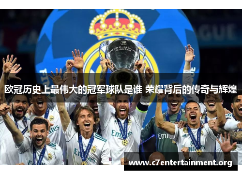 欧冠历史上最伟大的冠军球队是谁 荣耀背后的传奇与辉煌