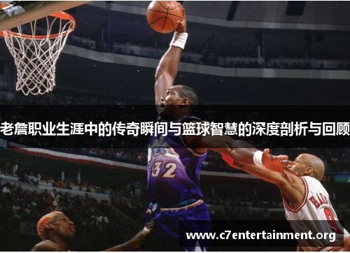 老詹职业生涯中的传奇瞬间与篮球智慧的深度剖析与回顾
