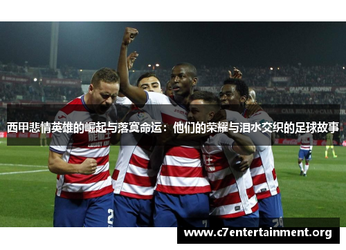 西甲悲情英雄的崛起与落寞命运：他们的荣耀与泪水交织的足球故事