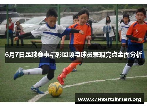 6月7日足球赛事精彩回顾与球员表现亮点全面分析