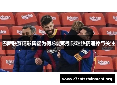 巴萨联赛精彩集锦为何总能吸引球迷热情追捧与关注