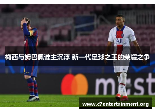 梅西与姆巴佩谁主沉浮 新一代足球之王的荣耀之争