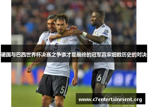 德国与巴西世界杯决赛之争谁才是最终的冠军赢家细数历史的对决
