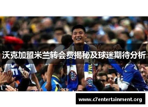 沃克加盟米兰转会费揭秘及球迷期待分析