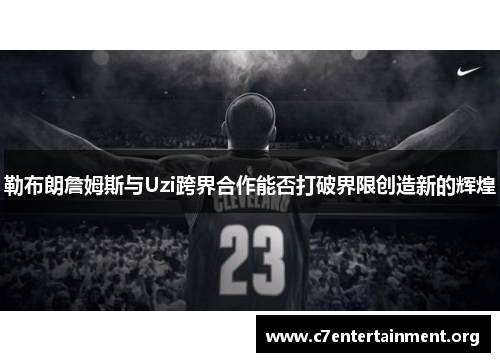 勒布朗詹姆斯与Uzi跨界合作能否打破界限创造新的辉煌