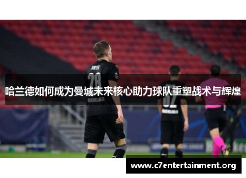 哈兰德如何成为曼城未来核心助力球队重塑战术与辉煌