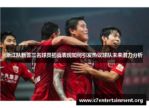 浙江队新签三名球员初战表现如何引发热议球队未来潜力分析