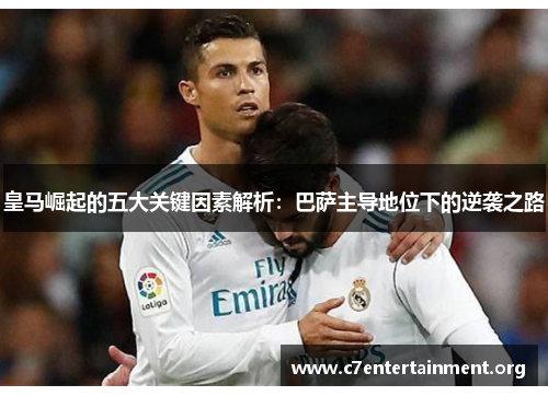 皇马崛起的五大关键因素解析：巴萨主导地位下的逆袭之路