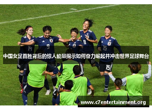 中国女足首胜背后的惊人能量揭示如何奋力崛起并冲击世界足球舞台