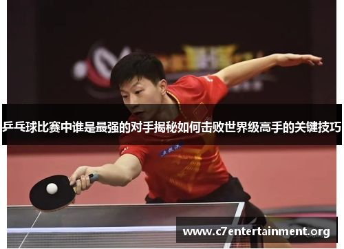 乒乓球比赛中谁是最强的对手揭秘如何击败世界级高手的关键技巧