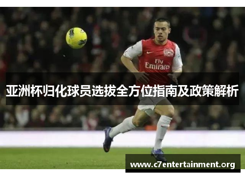 亚洲杯归化球员选拔全方位指南及政策解析