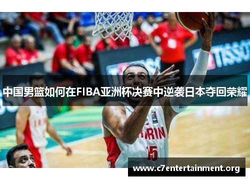 中国男篮如何在FIBA亚洲杯决赛中逆袭日本夺回荣耀
