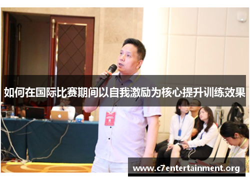 如何在国际比赛期间以自我激励为核心提升训练效果