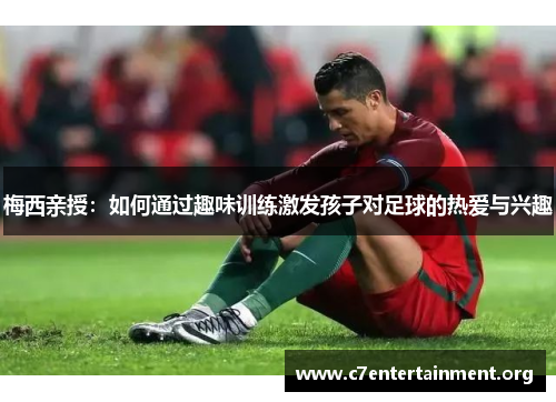 梅西亲授：如何通过趣味训练激发孩子对足球的热爱与兴趣
