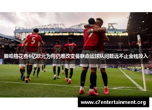 滕哈格花费6亿欧元为何仍难改变曼联命运球队问题远不止金钱投入