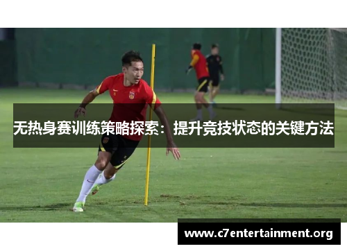 无热身赛训练策略探索：提升竞技状态的关键方法