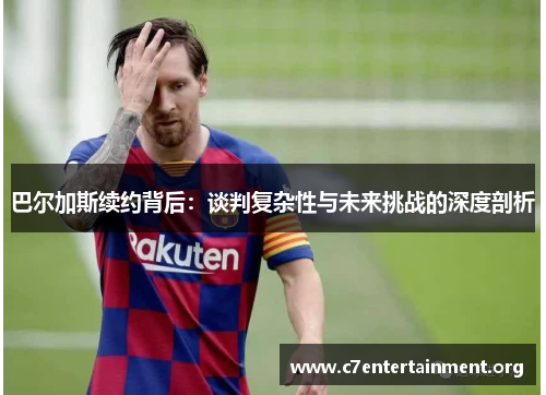 巴尔加斯续约背后：谈判复杂性与未来挑战的深度剖析