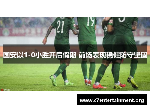 国安以1-0小胜开启假期 前场表现稳健防守坚固