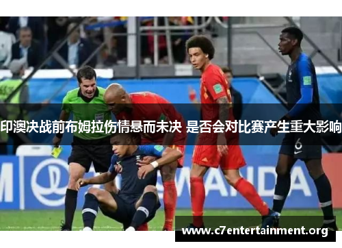 印澳决战前布姆拉伤情悬而未决 是否会对比赛产生重大影响