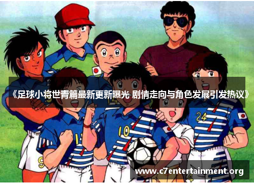 《足球小将世青篇最新更新曝光 剧情走向与角色发展引发热议》
