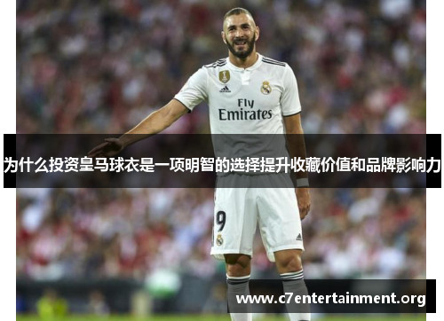 为什么投资皇马球衣是一项明智的选择提升收藏价值和品牌影响力