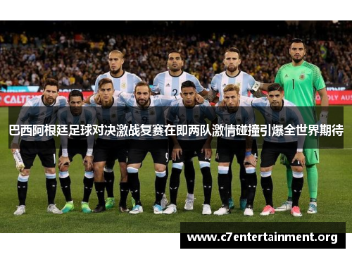 巴西阿根廷足球对决激战复赛在即两队激情碰撞引爆全世界期待