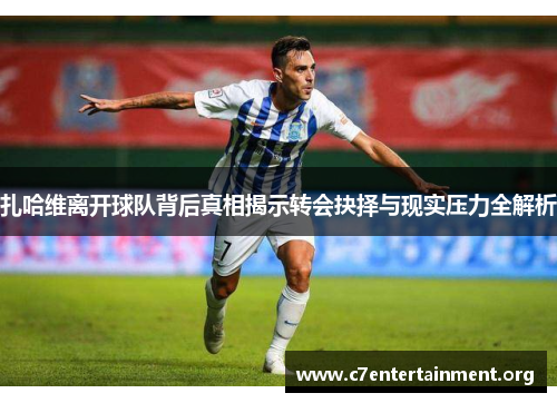 扎哈维离开球队背后真相揭示转会抉择与现实压力全解析