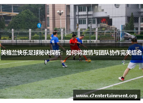 英格兰快乐足球秘诀探析：如何将激情与团队协作完美结合