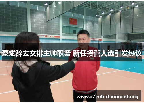 蔡斌辞去女排主帅职务 新任接管人选引发热议