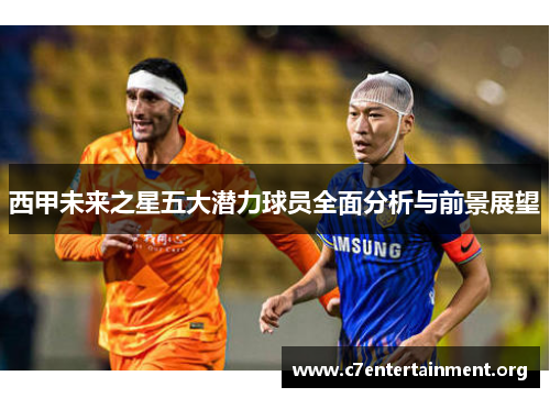 西甲未来之星五大潜力球员全面分析与前景展望
