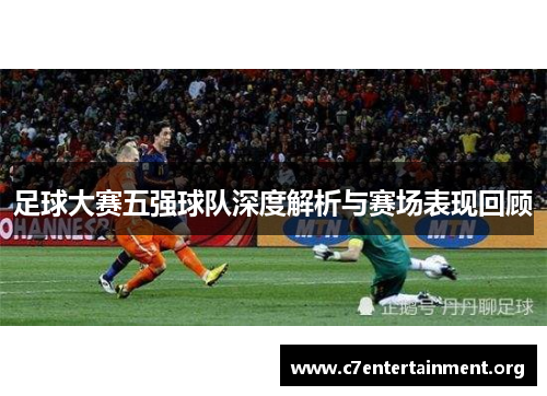 足球大赛五强球队深度解析与赛场表现回顾