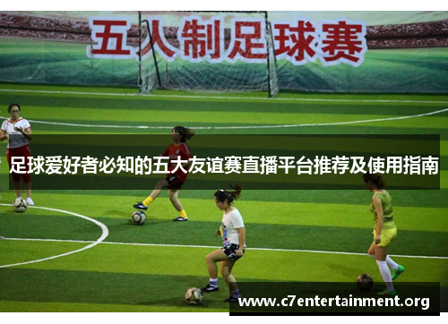 足球爱好者必知的五大友谊赛直播平台推荐及使用指南
