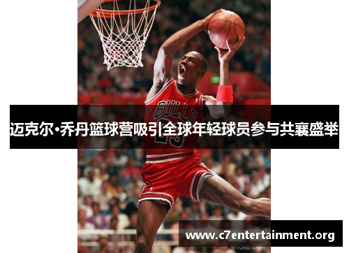 迈克尔·乔丹篮球营吸引全球年轻球员参与共襄盛举