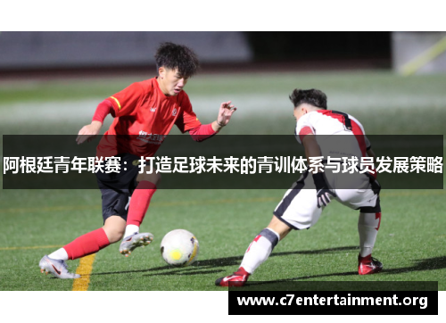 阿根廷青年联赛：打造足球未来的青训体系与球员发展策略
