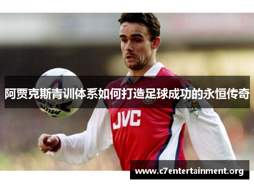 阿贾克斯青训体系如何打造足球成功的永恒传奇