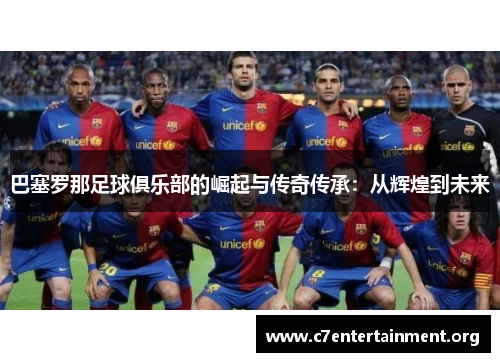 巴塞罗那足球俱乐部的崛起与传奇传承：从辉煌到未来
