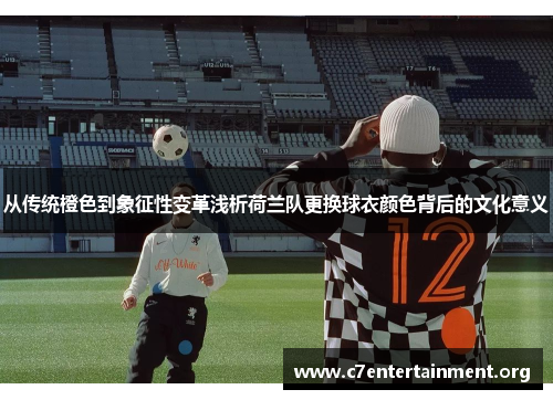 从传统橙色到象征性变革浅析荷兰队更换球衣颜色背后的文化意义