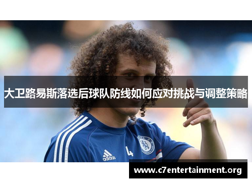 大卫路易斯落选后球队防线如何应对挑战与调整策略