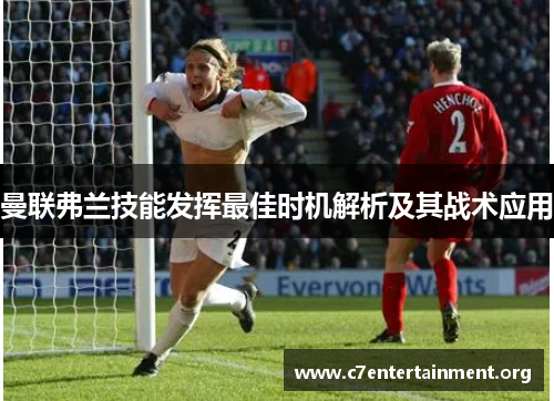 曼联弗兰技能发挥最佳时机解析及其战术应用 曼联弗兰技能发挥最佳时机解析及其战术应用