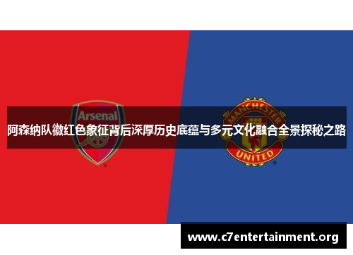 阿森纳队徽红色象征背后深厚历史底蕴与多元文化融合全景探秘之路