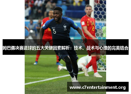 姆巴佩决赛进球的五大关键因素解析：技术、战术与心理的完美结合