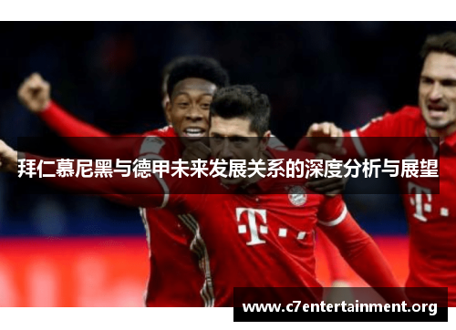拜仁慕尼黑与德甲未来发展关系的深度分析与展望 拜仁慕尼黑与德甲未来发展关系的深度分析与展望