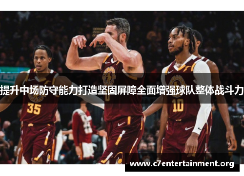 提升中场防守能力打造坚固屏障全面增强球队整体战斗力