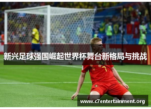 新兴足球强国崛起世界杯舞台新格局与挑战